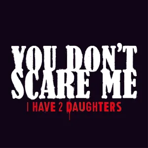 You Don't Scare me, I Have 2 Daughters